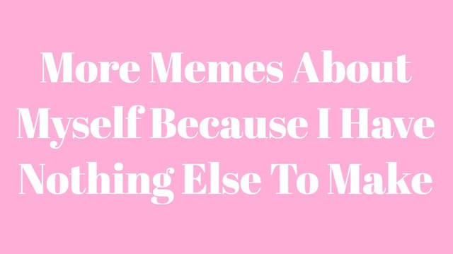 More Memes About Myself Because I Have Nothing Else To Make
