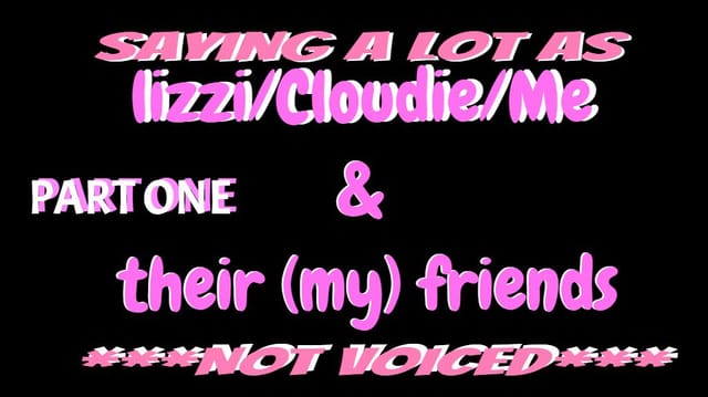 Saying a lot as lizzi/Cloudie/Me & their(my)friends NOT VOICED PART 1