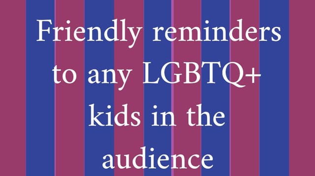 Friendly reminders to any LGBTQ+ kids in the audience