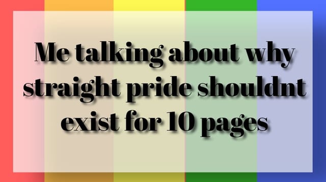 Me talking about why straight pride shouldnt exist for 10 pages