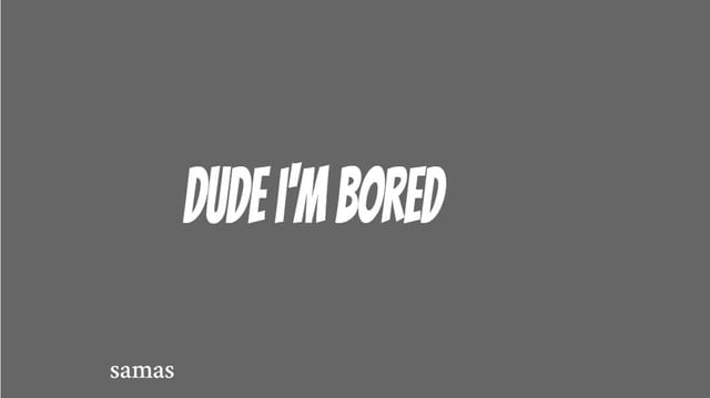 Dude I'm bored
